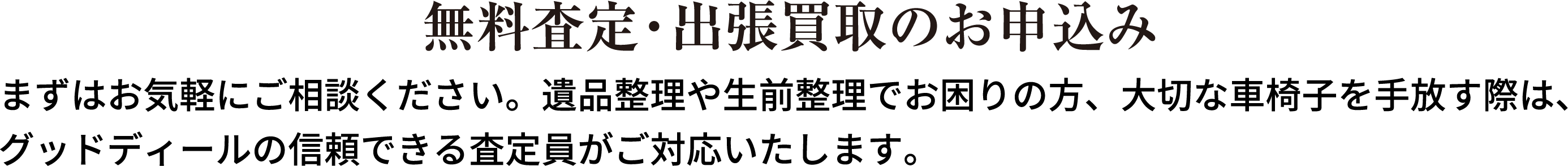 無料査定・出張買取のお申込み まずはお気軽にご相談ください。遺品整理や生前整理でお困りの方、大切な車椅子を手放す際は、グッドディールの信頼できる査定員がご対応いたします。
